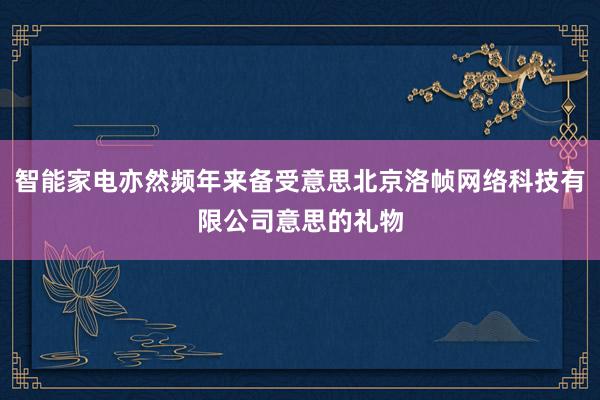 智能家电亦然频年来备受意思北京洛帧网络科技有限公司意思的礼物