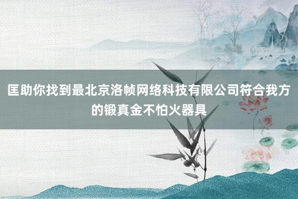匡助你找到最北京洛帧网络科技有限公司符合我方的锻真金不怕火器具