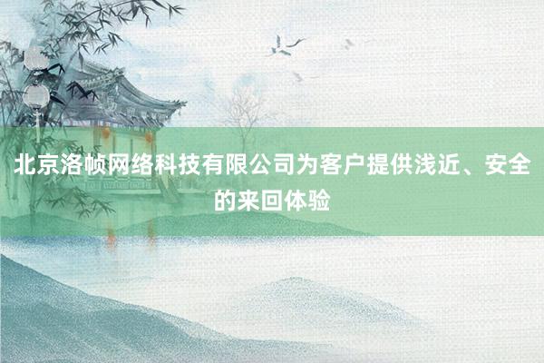 北京洛帧网络科技有限公司为客户提供浅近、安全的来回体验