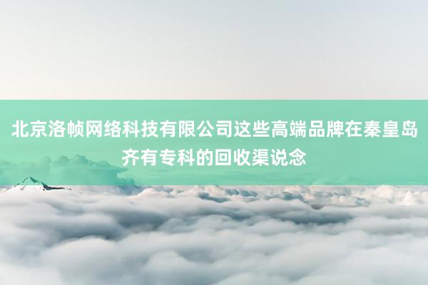 北京洛帧网络科技有限公司这些高端品牌在秦皇岛齐有专科的回收渠说念