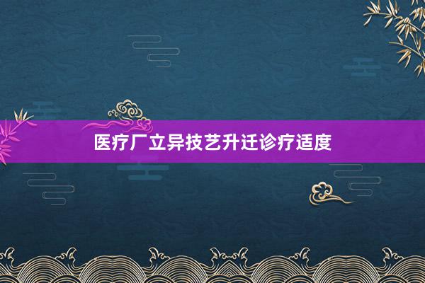 医疗厂立异技艺升迁诊疗适度