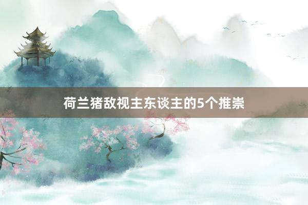 荷兰猪敌视主东谈主的5个推崇
