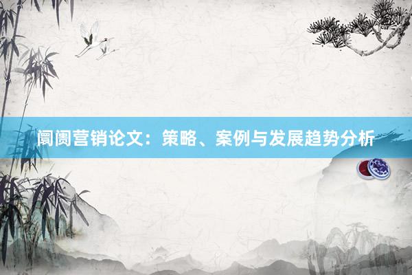 阛阓营销论文：策略、案例与发展趋势分析